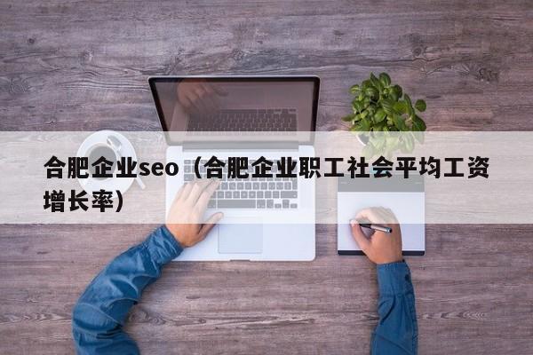 合肥企业seo（合肥企业职工社会平均工资增长率）