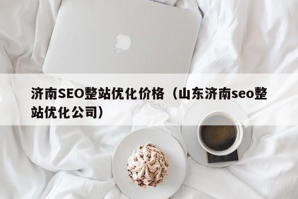 济南SEO整站优化价格（山东济南seo整站优化公司）