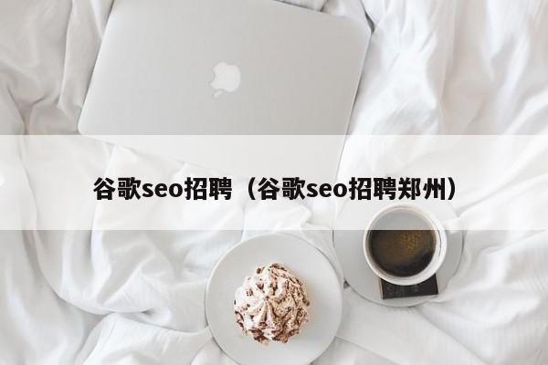 谷歌seo招聘（谷歌seo招聘郑州）