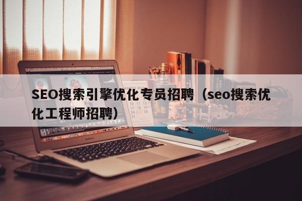 SEO搜索引擎优化专员招聘（seo搜索优化工程师招聘）