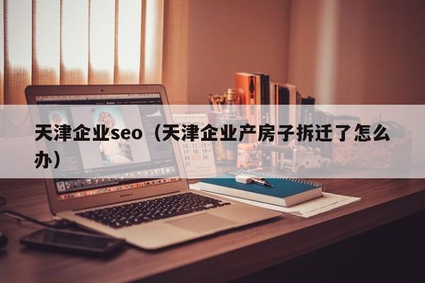 天津企业seo（天津企业产房子拆迁了怎么办）