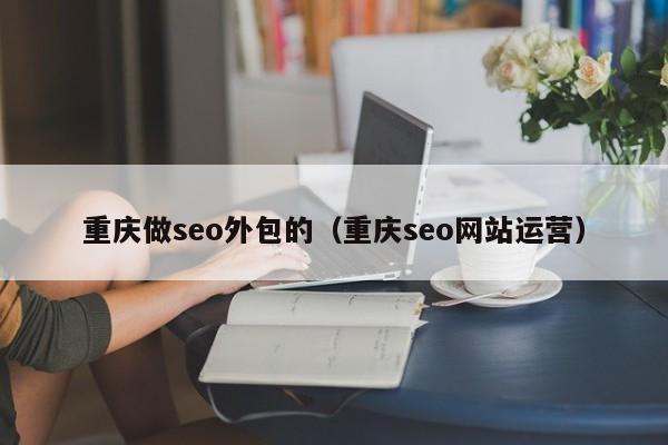 重庆做seo外包的（重庆seo网站运营）