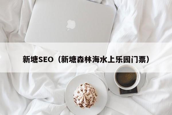 新塘SEO（新塘森林海水上乐园门票）