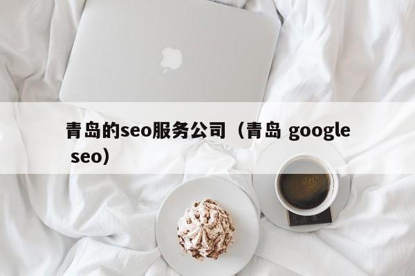 青岛的seo服务公司（青岛 google seo）