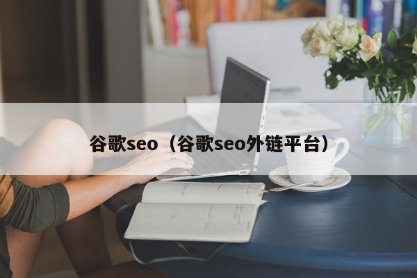 谷歌seo（谷歌seo外链平台）