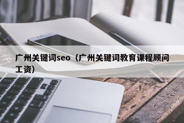 广州关键词seo（广州关键词教育课程顾问工资）