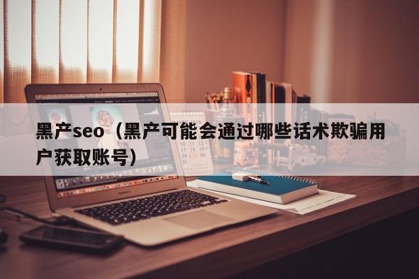 黑产seo（黑产可能会通过哪些话术欺骗用户获取账号）