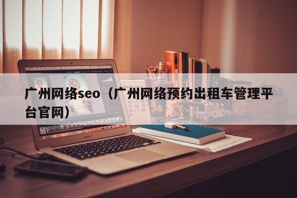 广州网络seo（广州网络预约出租车管理平台官网）