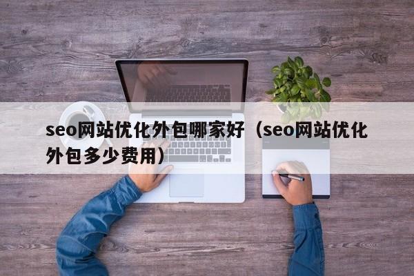 seo网站优化外包哪家好（seo网站优化外包多少费用）