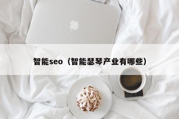 智能seo（智能瑟琴产业有哪些）