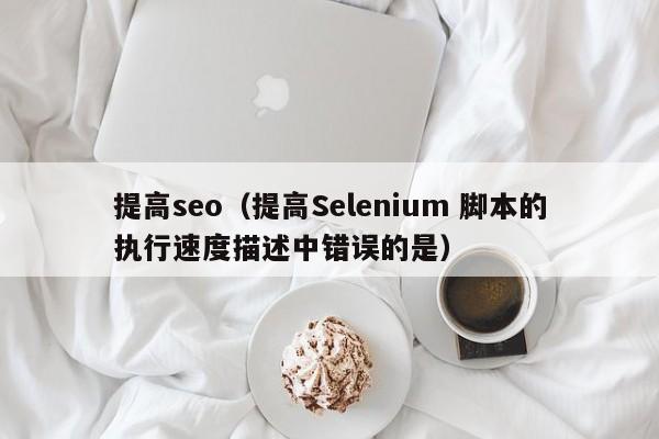 提高seo（提高Selenium 脚本的执行速度描述中错误的是）