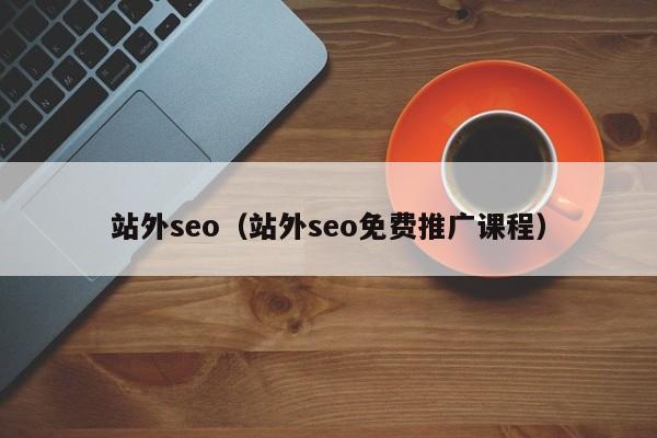 站外seo（站外seo免费推广课程）