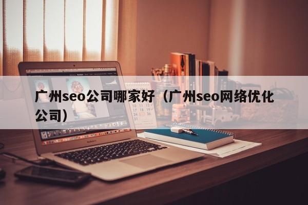 广州seo公司哪家好（广州seo网络优化公司）