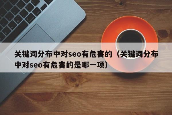 关键词分布中对seo有危害的（关键词分布中对seo有危害的是哪一项）