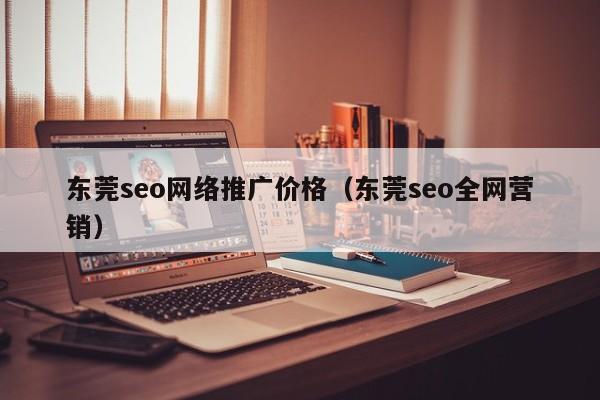 东莞seo网络推广价格（东莞seo全网营销）