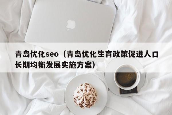 青岛优化seo（青岛优化生育政策促进人口长期均衡发展实施方案）