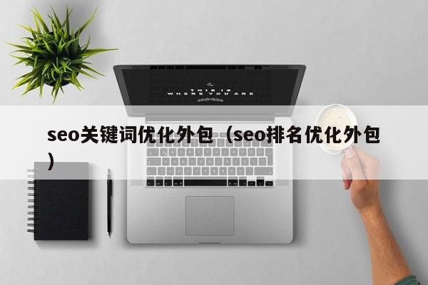 seo关键词优化外包（seo排名优化外包）