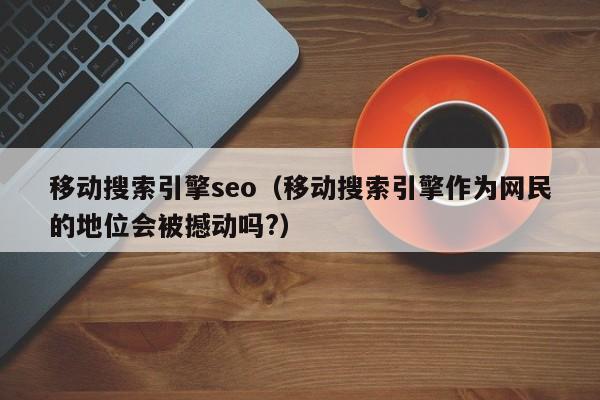 移动搜索引擎seo（移动搜索引擎作为网民的地位会被撼动吗?）