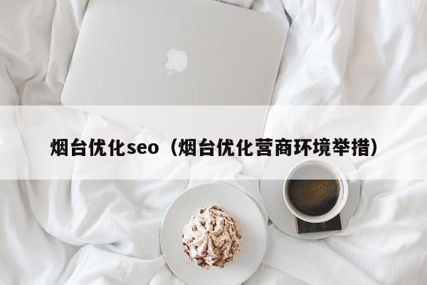 烟台优化seo（烟台优化营商环境举措）