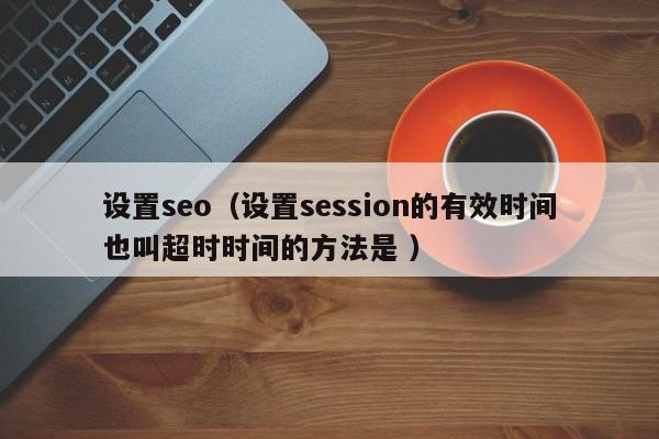 设置seo（设置session的有效时间也叫超时时间的方法是 ）