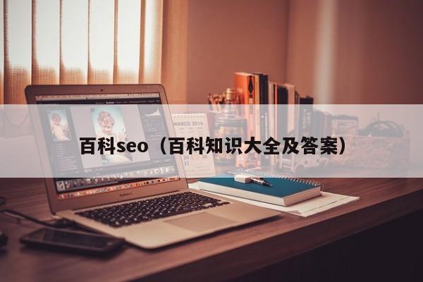 百科seo（百科知识大全及答案）