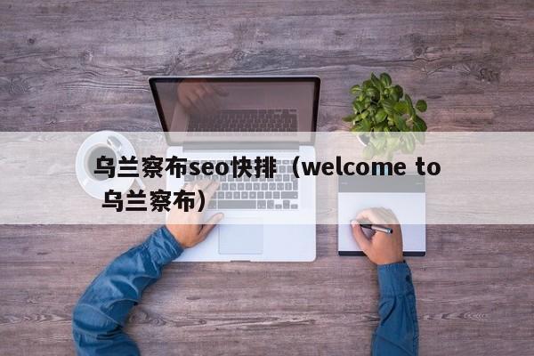 乌兰察布seo快排（welcome to 乌兰察布）