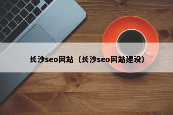 长沙seo网站（长沙seo网站建设）