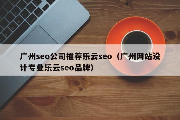 广州seo公司推荐乐云seo（广州网站设计专业乐云seo品牌）