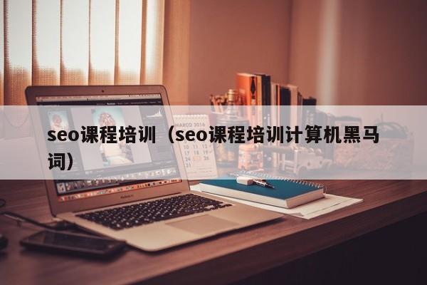 seo课程培训（seo课程培训计算机黑马词）