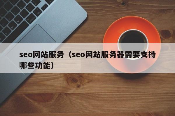 seo网站服务（seo网站服务器需要支持哪些功能）