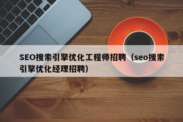 SEO搜索引擎优化工程师招聘（seo搜索引擎优化经理招聘）