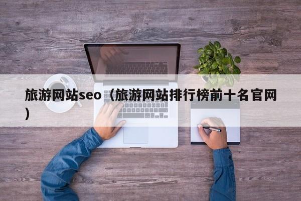 旅游网站seo（旅游网站排行榜前十名官网）