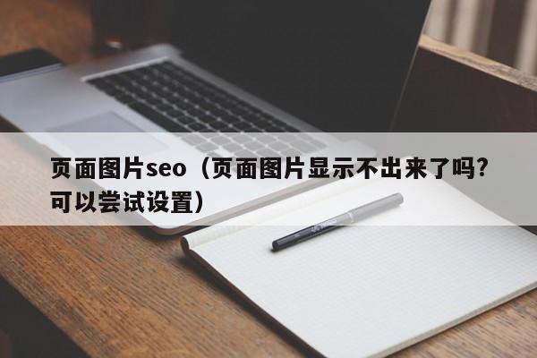 页面图片seo（页面图片显示不出来了吗?可以尝试设置）