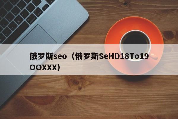 俄罗斯seo（俄罗斯SeHD18To19OOXXX）