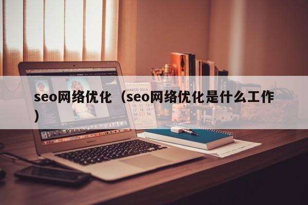 seo网络优化（seo网络优化是什么工作）