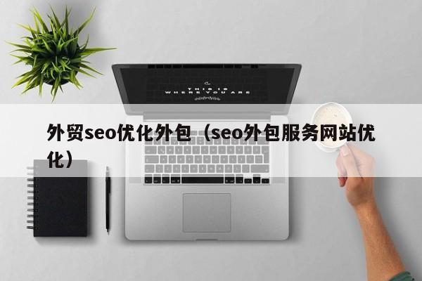 外贸seo优化外包（seo外包服务网站优化）