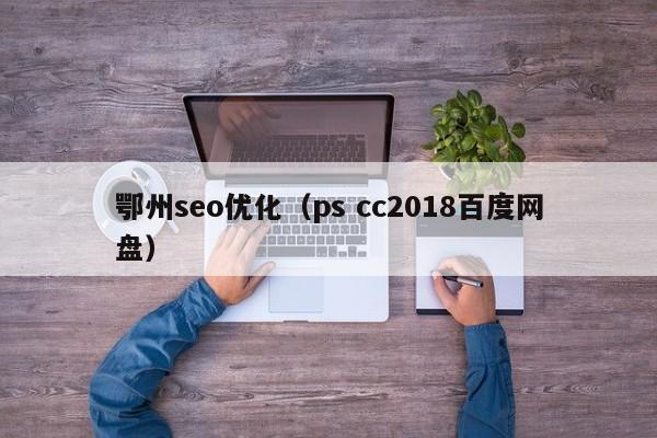 鄂州seo优化（ps cc2018百度网盘）