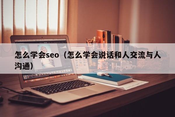 怎么学会seo（怎么学会说话和人交流与人沟通）