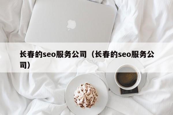 长春的seo服务公司（长春的seo服务公司）