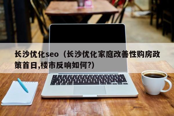 长沙优化seo（长沙优化家庭改善性购房政策首日,楼市反响如何?）