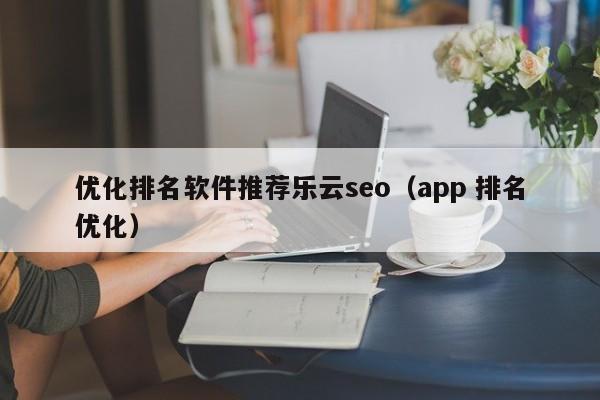 优化排名软件推荐乐云seo（app 排名优化）