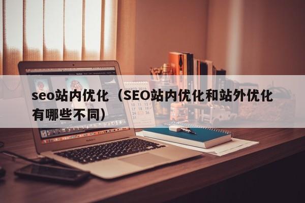 seo站内优化（SEO站内优化和站外优化有哪些不同）