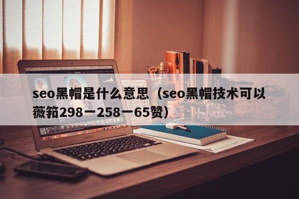 seo黑帽是什么意思（seo黑帽技术可以薇筘298一258一65赞）