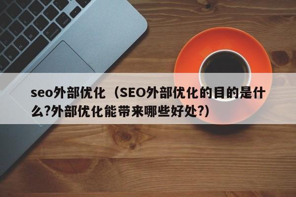 seo外部优化（SEO外部优化的目的是什么?外部优化能带来哪些好处?）