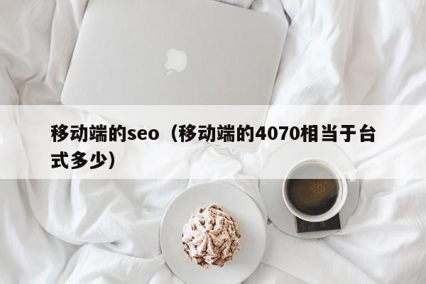 移动端的seo（移动端的4070相当于台式多少）