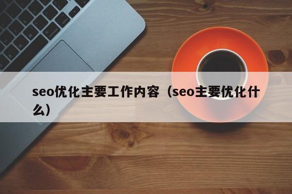 seo优化主要工作内容（seo主要优化什么）