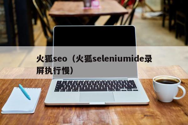 火狐seo（火狐seleniumide录屏执行慢）