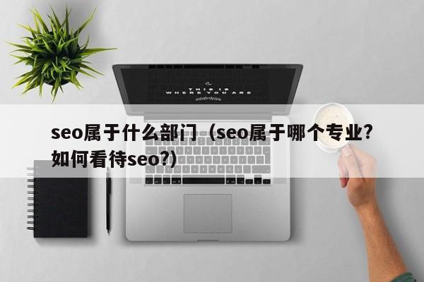 seo属于什么部门（seo属于哪个专业?如何看待seo?）