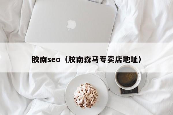 胶南seo（胶南森马专卖店地址）