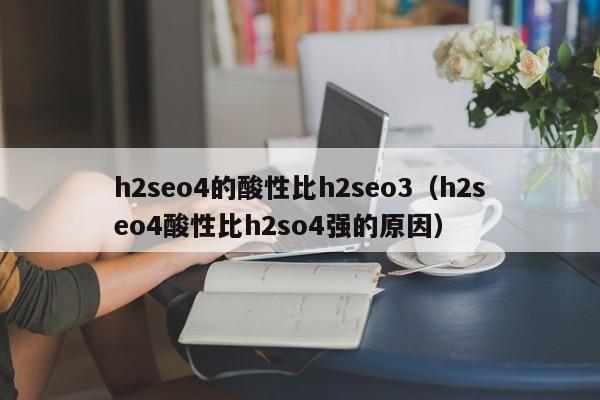 h2seo4的酸性比h2seo3（h2seo4酸性比h2so4强的原因）